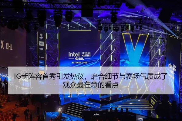IG新阵容首秀引发热议，磨合细节与赛场气质成了观众最在意的看点