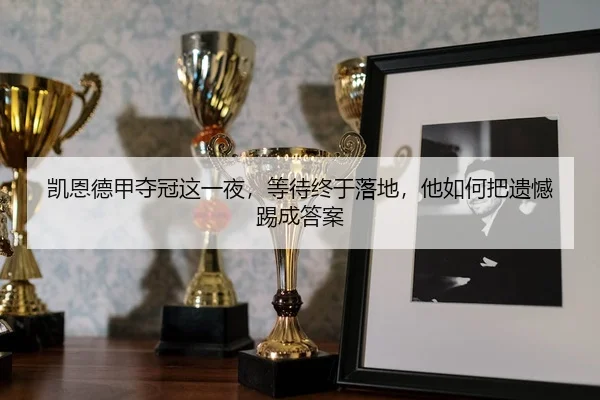 凯恩德甲夺冠这一夜，等待终于落地，他如何把遗憾踢成答案